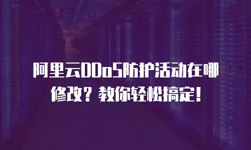 阿里云DDoS防护活动在哪修改？教你轻松搞定！