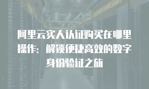 阿里云实人认证购买在哪里操作：解锁便捷高效的数字身份验证之旅