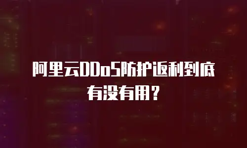 阿里云DDoS防护返利到底有没有用？