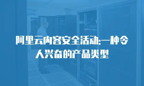 阿里云内容安全活动:一种令人兴奋的产品类型