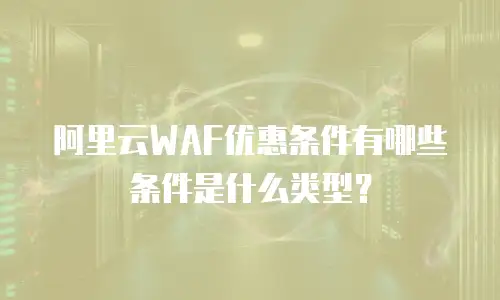 阿里云WAF优惠条件有哪些条件是什么类型？