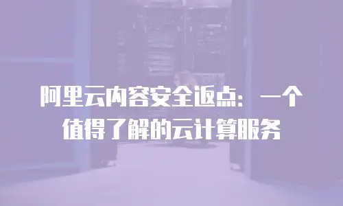 阿里云内容安全返点：一个值得了解的云计算服务
