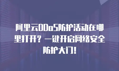 阿里云DDoS防护活动在哪里打开？一键开启网络安全防护大门！