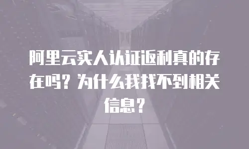 阿里云实人认证返利真的存在吗？为什么我找不到相关信息？