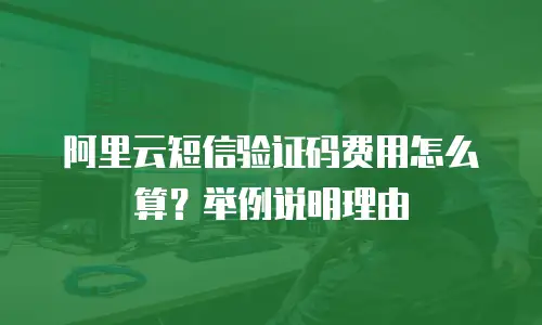 阿里云短信验证码费用怎么算？举例说明理由