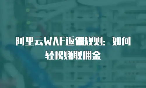 阿里云WAF返佣规则：如何轻松赚取佣金