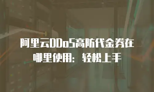 阿里云DDoS高防代金券在哪里使用：轻松上手