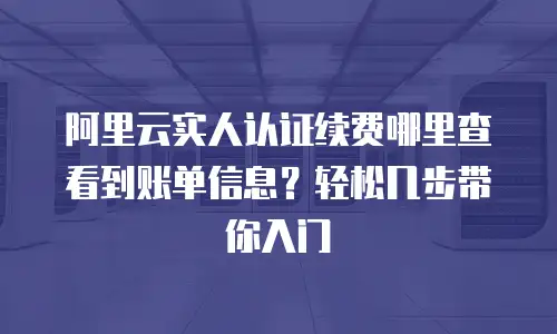 阿里云实人认证续费哪里查看到账单信息？轻松几步带你入门