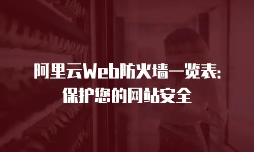 阿里云Web防火墙一览表：保护您的网站安全