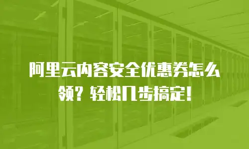 阿里云内容安全优惠券怎么领？轻松几步搞定！