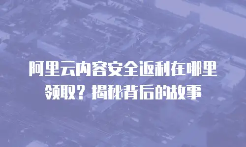 阿里云内容安全返利在哪里领取？揭秘背后的故事