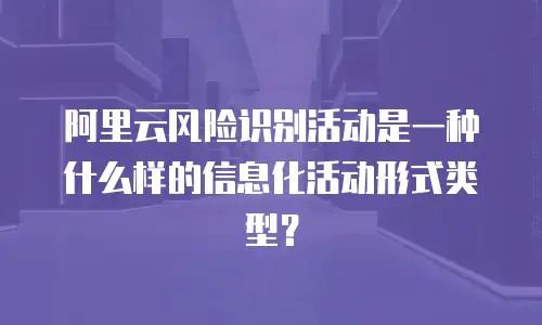 阿里云风险识别活动是一种什么样的信息化活动形式类型？