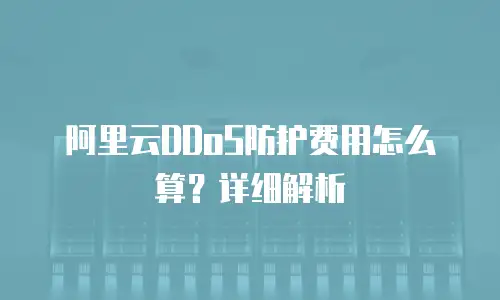 阿里云DDoS防护费用怎么算？详细解析