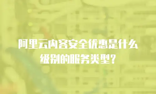 阿里云内容安全优惠是什么级别的服务类型？