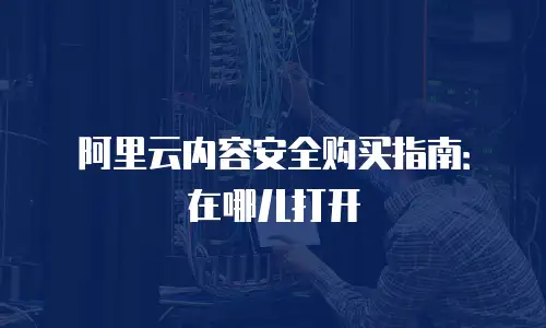 阿里云内容安全购买指南：在哪儿打开