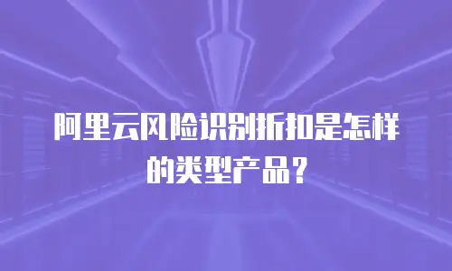 阿里云风险识别折扣是怎样的类型产品？