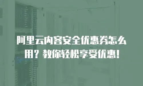 阿里云内容安全优惠券怎么用？教你轻松享受优惠！