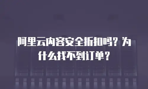 阿里云内容安全折扣吗？为什么找不到订单？