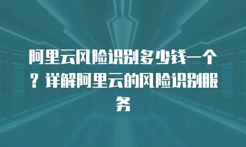 阿里云风险识别多少钱一个？详解阿里云的风险识别服务