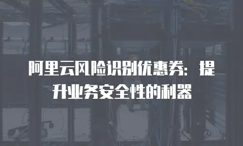 阿里云风险识别优惠券：提升业务安全性的利器
