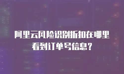 阿里云风险识别折扣在哪里看到订单号信息？
