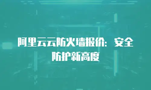 阿里云云防火墙报价：安全防护新高度