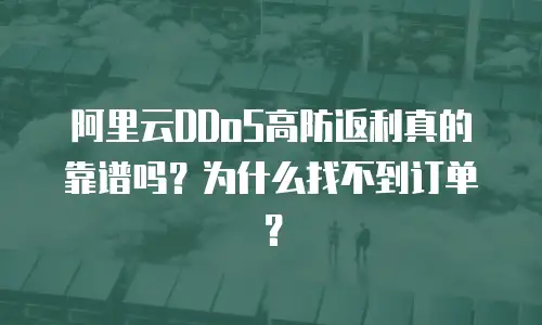 阿里云DDoS高防返利真的靠谱吗？为什么找不到订单？