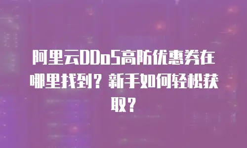 阿里云DDoS高防优惠券在哪里找到？新手如何轻松获取？