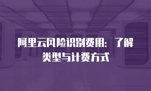 阿里云风险识别费用：了解类型与计费方式