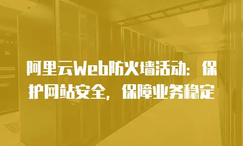 阿里云Web防火墙活动：保护网站安全，保障业务稳定
