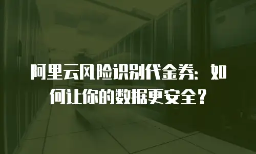 阿里云风险识别代金券：如何让你的数据更安全？