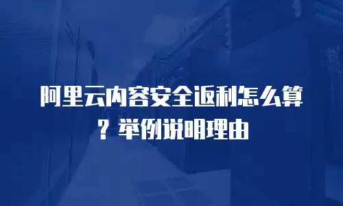 阿里云内容安全返利怎么算举例说明,阿里云内容安全返利怎么算举例说明理由