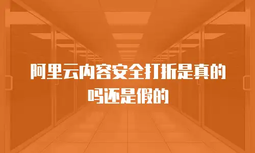 阿里云内容安全打折是真的吗还是假的