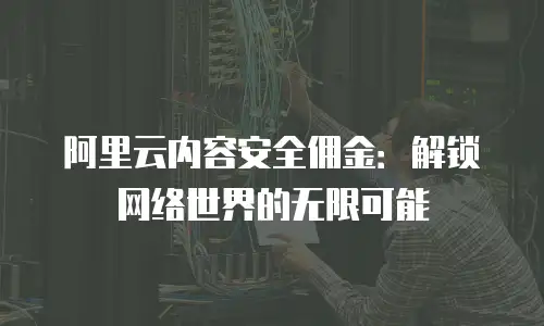 阿里云内容安全佣金：解锁网络世界的无限可能