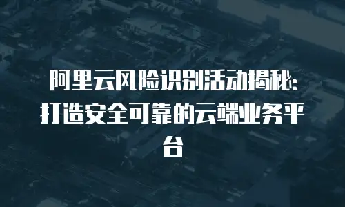 阿里云风险识别活动揭秘：打造安全可靠的云端业务平台