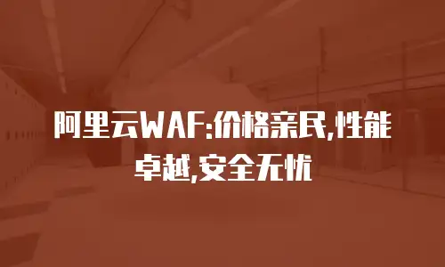 阿里云WAF:价格亲民,性能卓越,安全无忧