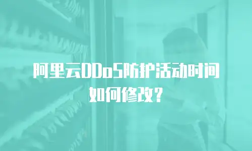 阿里云DDoS防护活动时间如何修改？