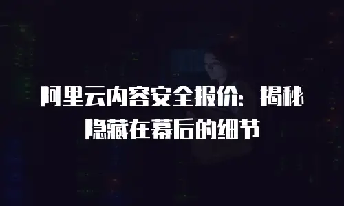 阿里云内容安全报价：揭秘隐藏在幕后的细节