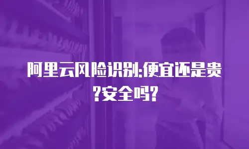 阿里云风险识别:便宜还是贵?安全吗?