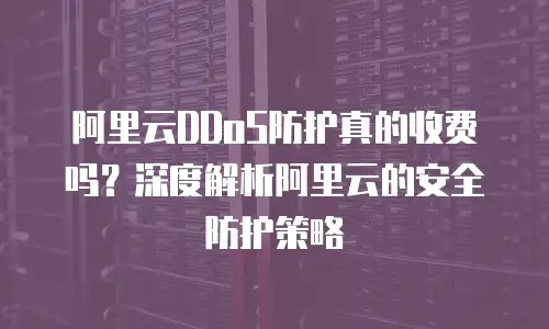 阿里云DDoS防护真的收费吗？深度解析阿里云的安全防护策略