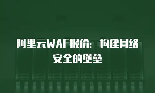 阿里云WAF报价：构建网络安全的堡垒