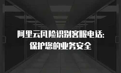 阿里云风险识别客服电话：保护您的业务安全