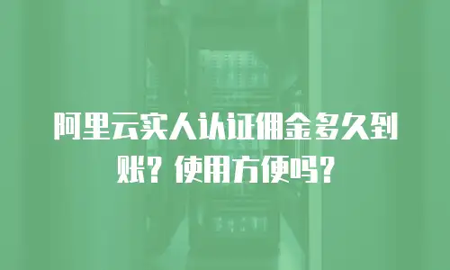阿里云实人认证佣金多久到账？使用方便吗？