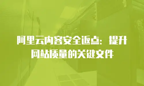 阿里云内容安全返点：提升网站质量的关键文件