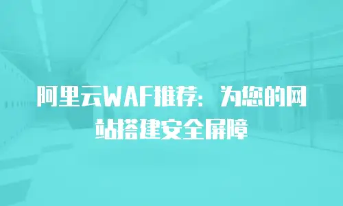阿里云WAF推荐：为您的网站搭建安全屏障