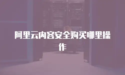 阿里云内容安全购买哪里操作