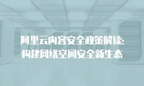 阿里云内容安全政策解读：构建网络空间安全新生态