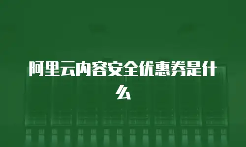 阿里云内容安全优惠券是什么