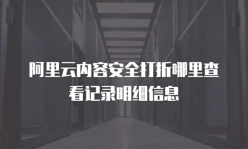 阿里云内容安全打折哪里查看记录明细信息