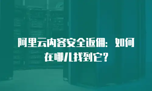 阿里云内容安全返佣：如何在哪儿找到它？